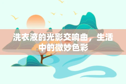 洗衣液的光影交响曲，生活中的微妙色彩