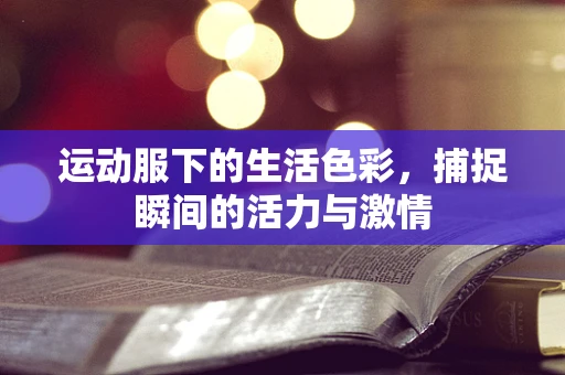 运动服下的生活色彩，捕捉瞬间的活力与激情