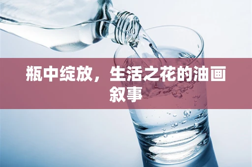 瓶中绽放，生活之花的油画叙事