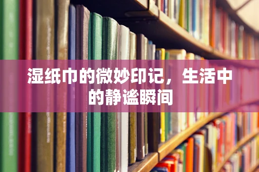 湿纸巾的微妙印记，生活中的静谧瞬间