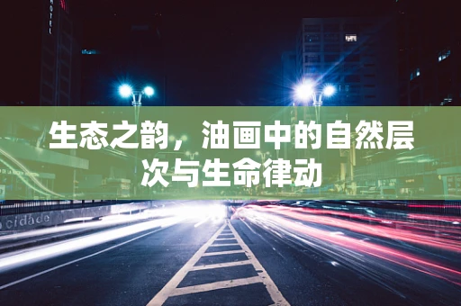 生态之韵，油画中的自然层次与生命律动