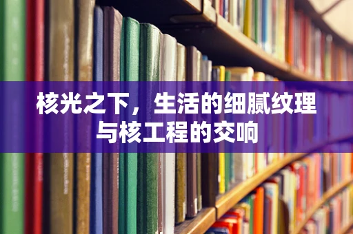 核光之下，生活的细腻纹理与核工程的交响