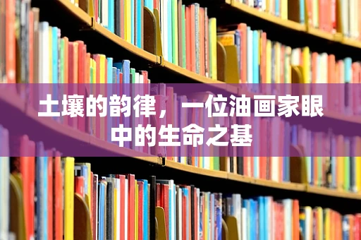 土壤的韵律，一位油画家眼中的生命之基